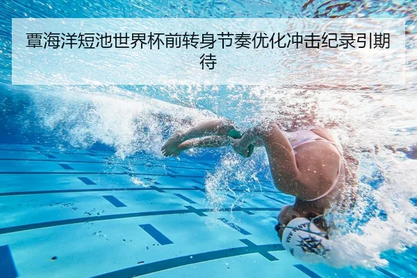 覃海洋短池世界杯前转身节奏优化冲击纪录引期待 - LEBOSPORTS