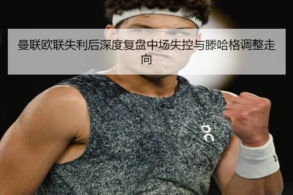 曼联欧联失利后深度复盘中场失控与滕哈格调整走向 - LEBOSPORTS
