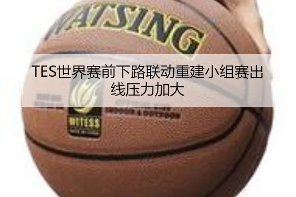 TES世界赛前下路联动重建小组赛出线压力加大 - LEBOSPORTS