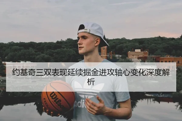 约基奇三双表现延续掘金进攻轴心变化深度解析 | LEBOSPORTS